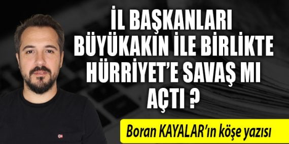 İL BAŞKANLARI BÜYÜKAKIN İLE BİRLİKTE HÜRRİYET’E SAVAŞ MI AÇTI?