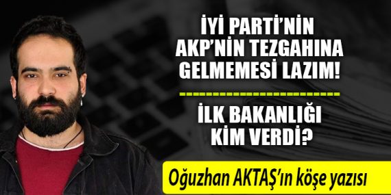 İYİ Parti’nin AKP’nin tezgahına gelmemesi lazım! İlk bakanlığı kim verdi?