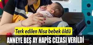 Terk edilen Nisa bebek oldu anneye bes ay hapis cezasi verildi