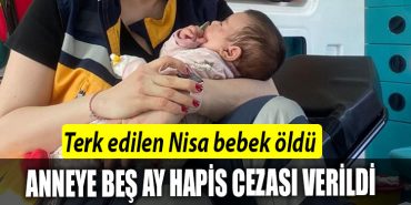 Terk edilen Nisa bebek oldu anneye bes ay hapis cezasi verildi