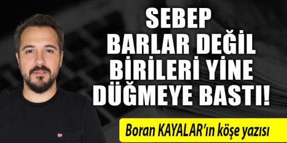 Sebep Barlar değil. Birileri yine düğmeye bastı