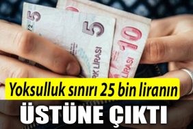 YOKSULLUK SINIRI 25 BIN LIRANIN USTUNE CIKTI