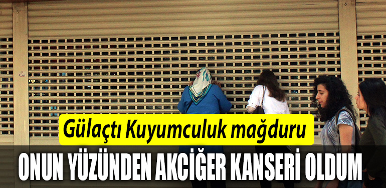 Gulacti Kuyumculuk magduru Onun yuzunden akciger kanseri oldum