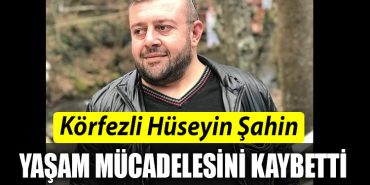 Korfezli Huseyin Sahin yasam mucadelesini kaybetti