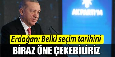 Erdogan Belki secim tarihini biraz one cekebiliriz