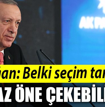 Erdogan Belki secim tarihini biraz one cekebiliriz