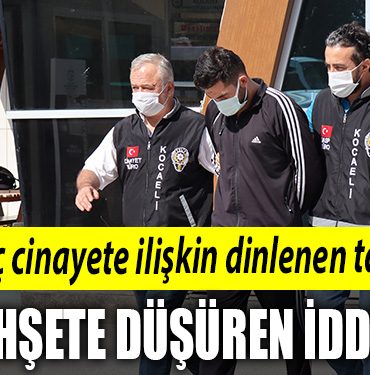 Kocaeli de korkunc cinayete iliskin dinlenen taniktan dehsete dusuren iddia