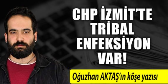 CHP İZMİT’TE TRİBAL ENFEKSİYON VAR!
