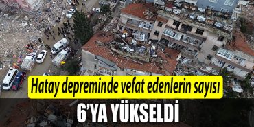 Hatayda depremde hayatini kaybedenlerin sayisi 6ya yukseldi