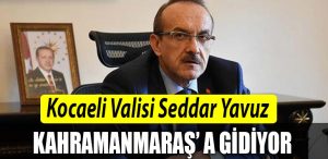 Kocaeli Valisi Seddar Yavuz Kahramanmarasa gidiyor