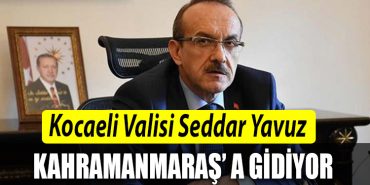 Kocaeli Valisi Seddar Yavuz Kahramanmarasa gidiyor