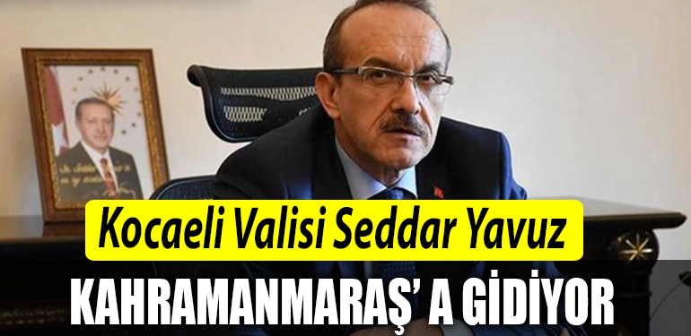 Kocaeli Valisi Seddar Yavuz Kahramanmarasa gidiyor