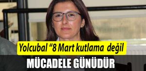 Hulya Gureli Yolcubal Yolcubal 8 Mart kutlama degil mucadele gunudur