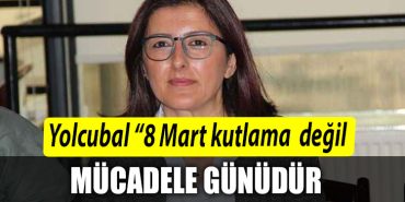 Hulya Gureli Yolcubal Yolcubal 8 Mart kutlama degil mucadele gunudur