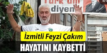 Izmitli Feyzi Cakim hayatini kaybetti