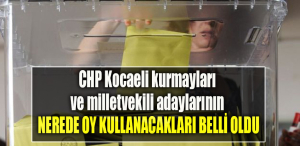 CHP Kocaeli kurmayları ve milletvekili adaylarının sandık başına gideceği yerler