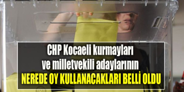 CHP Kocaeli kurmayları ve milletvekili adaylarının sandık başına gideceği yerler