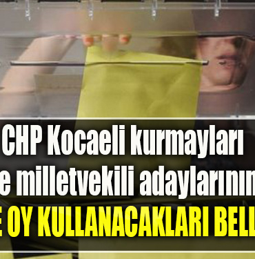 CHP Kocaeli kurmayları ve milletvekili adaylarının sandık başına gideceği yerler