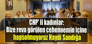 CHP' li kadınlar “Bize reva görülen cehennemin içine hapsolmuyoruz Haydi Sandığa”