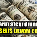 Doların ateşi dinmiyor. Yükseliş devam ediyor