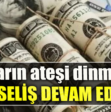 Doların ateşi dinmiyor. Yükseliş devam ediyor