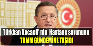İYİ Parti Kocaeli Milletvekili Lütfü Türkkan Kocaeli' nin Hastane sorununu TBMM gündemine taşıdı