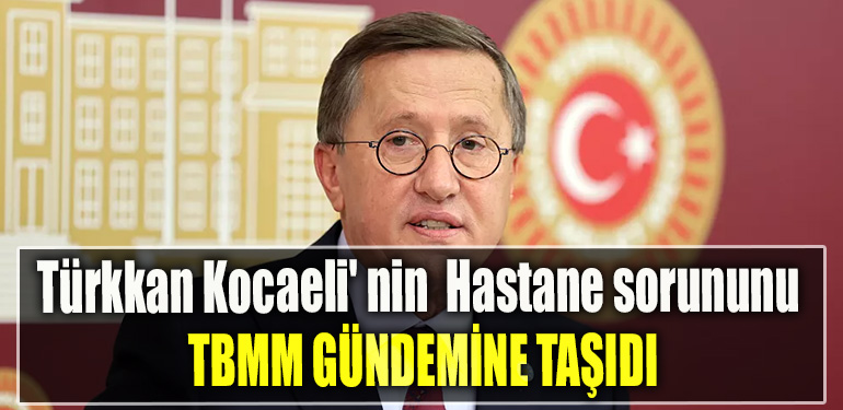 İYİ Parti Kocaeli Milletvekili Lütfü Türkkan Kocaeli' nin Hastane sorununu TBMM gündemine taşıdı