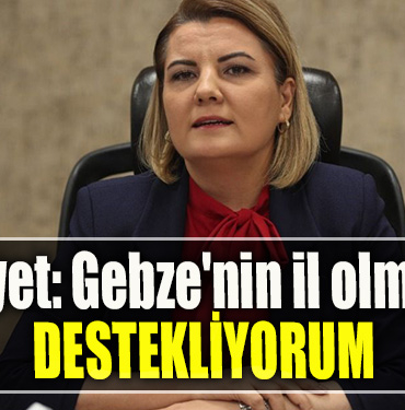 İzmit Belediye Başkanı Fatma Kaplan Hürriyet Gebze'nin il olmasını destekliyorum