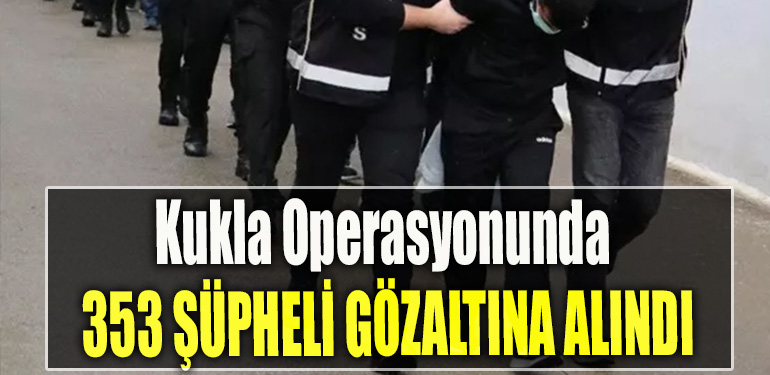 Kukla Operasyonunda 353 şüpheli gözaltına alındı
