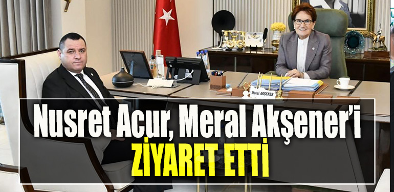 İYİ Parti İl Başkanı Nusret Acur, Meral Akşener’i ziyaret etti