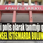 Kocaeli' de kendisini polis olarak tanıttığı genç kıza cinsel istismarda bulundu
