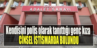 Kocaeli' de kendisini polis olarak tanıttığı genç kıza cinsel istismarda bulundu