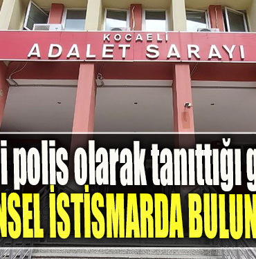 Kocaeli' de kendisini polis olarak tanıttığı genç kıza cinsel istismarda bulundu