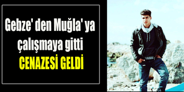 Gebze' den Muğla' ya çalışmaya gitti cenazesi geldi