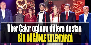 İlker Çakır oğlunu dillere destan bir düğünle evlendirdi