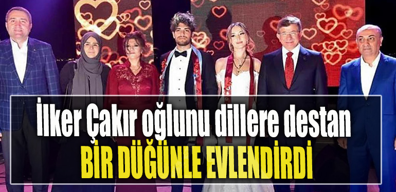 İlker Çakır oğlunu dillere destan bir düğünle evlendirdi