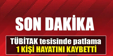 TÜBİTAK tesisinde patlama 1 kişi hayatını kaybetti