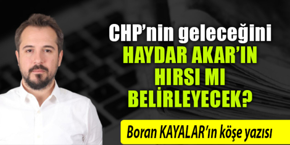CHP’nin geleceğini Haydar Akar’ın hırsı mı belirleyecek?