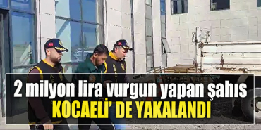 2 milyon lira vurgun yapan şahıs Kocaeli' de yakalandı