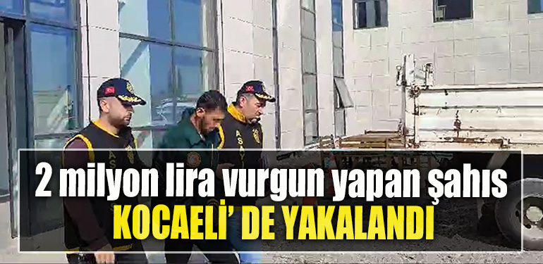 2 milyon lira vurgun yapan şahıs Kocaeli' de yakalandı
