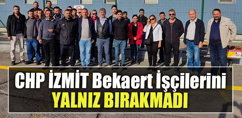 CHP İzmit Bekaert İşçilerini yalnız bırakmadı