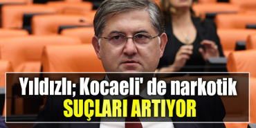 CHP Kocaeli Milletvekili Harun Özgür Yıldızlı; Kocaeli' de narkotik suçları artıyor