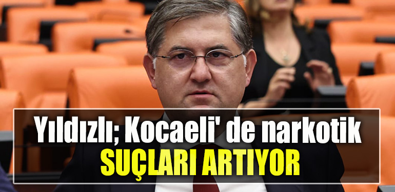 CHP Kocaeli Milletvekili Harun Özgür Yıldızlı; Kocaeli' de narkotik suçları artıyor