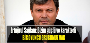 Ertuğrul Sağlam Bizim güçlü ve karakterli bir oyuncu grubu var