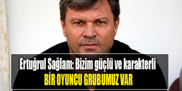 Ertuğrul Sağlam Bizim güçlü ve karakterli bir oyuncu grubu var