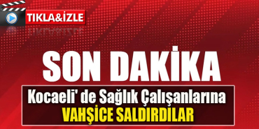 Kocaeli' de Sağlık Çalışanlarına vahşice saldırdılar