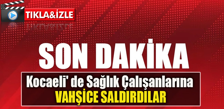 Kocaeli' de Sağlık Çalışanlarına vahşice saldırdılar