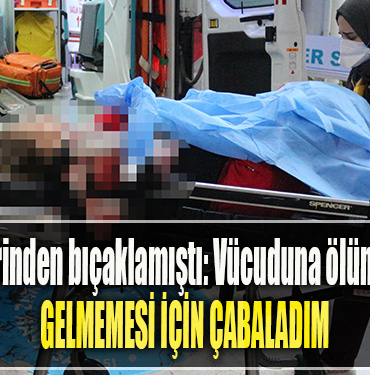 Kocaeli'de Eşini 12 yerinden bıçaklamıştı Vücuduna ölümcül darbe gelmemesi için çabaladım