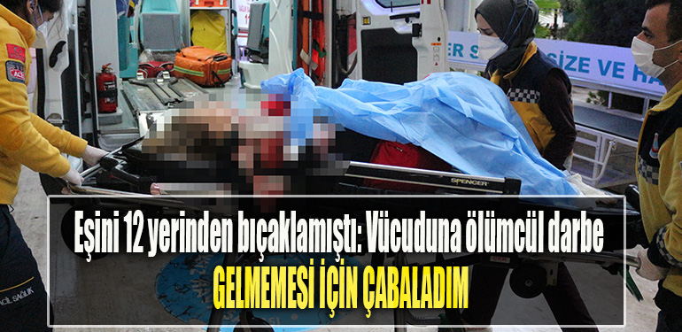 Kocaeli'de Eşini 12 yerinden bıçaklamıştı Vücuduna ölümcül darbe gelmemesi için çabaladım