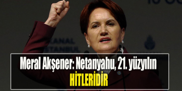 Meral Akşener Netanyahu, 21. yüzyılın Hitleridir